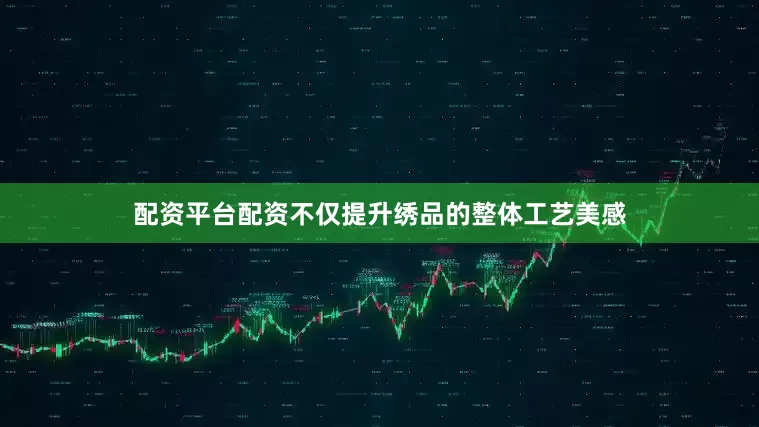 配资平台配资不仅提升绣品的整体工艺美感
