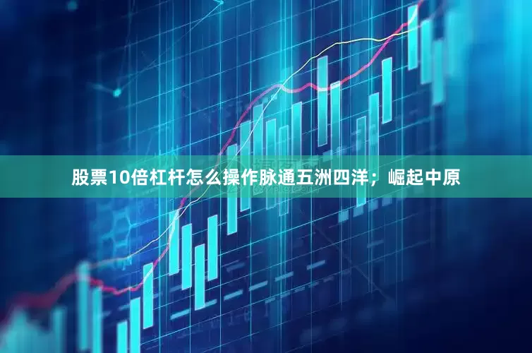 股票10倍杠杆怎么操作脉通五洲四洋；崛起中原
