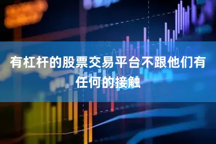 有杠杆的股票交易平台不跟他们有任何的接触
