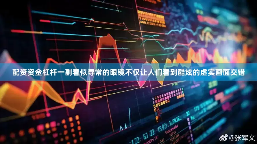 配资资金杠杆一副看似寻常的眼镜不仅让人们看到酷炫的虚实画面交错
