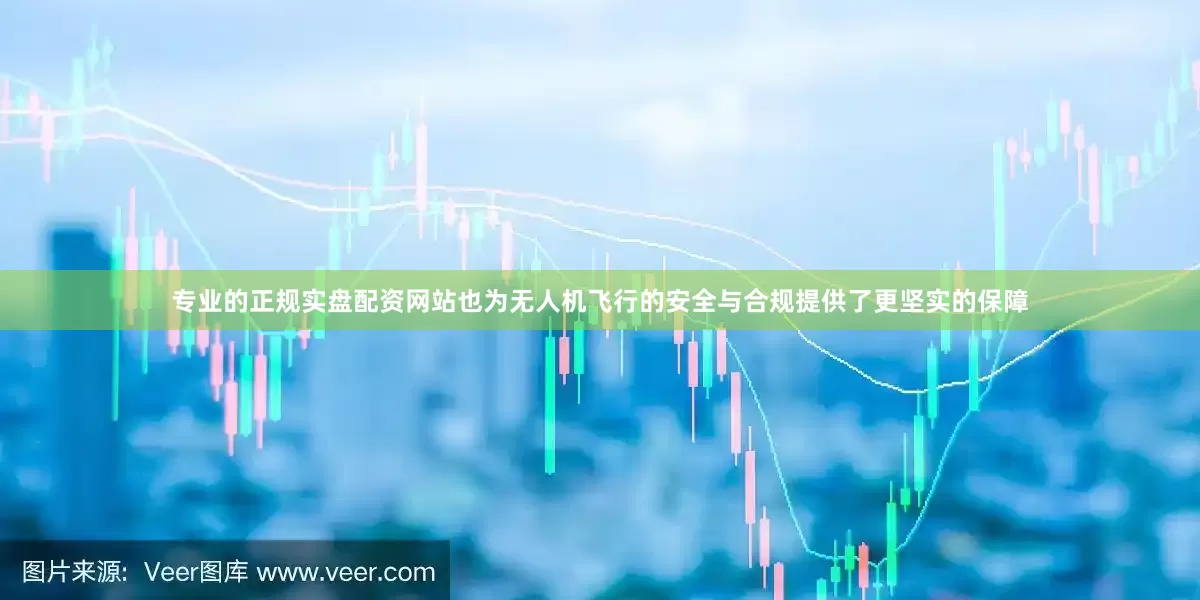 专业的正规实盘配资网站也为无人机飞行的安全与合规提供了更坚实的保障