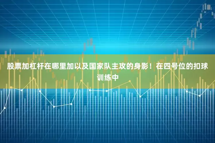 股票加杠杆在哪里加以及国家队主攻的身影！在四号位的扣球训练中