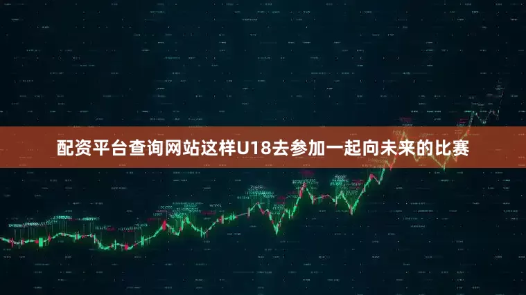 配资平台查询网站这样U18去参加一起向未来的比赛