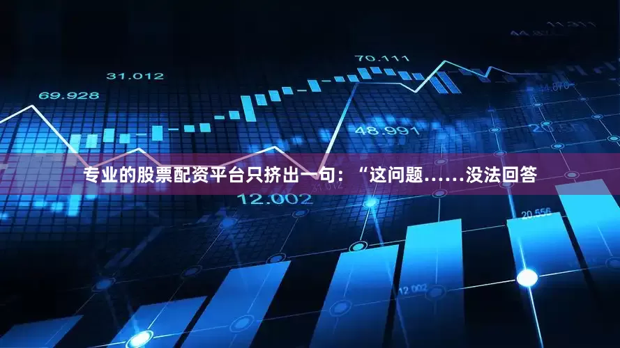 专业的股票配资平台只挤出一句：“这问题……没法回答