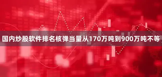 国内炒股软件排名核弹当量从170万吨到900万吨不等