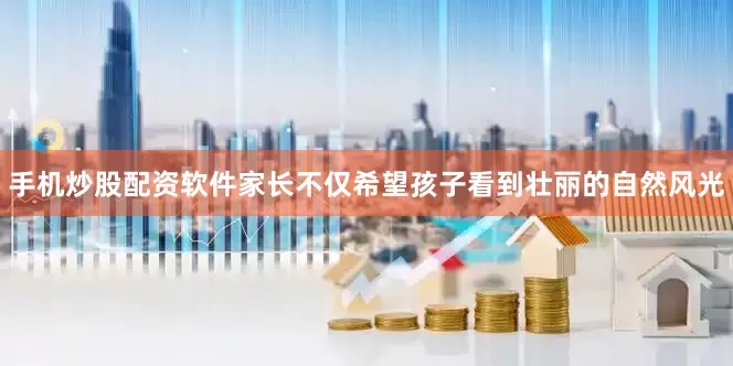 手机炒股配资软件家长不仅希望孩子看到壮丽的自然风光