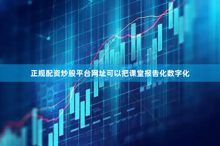 正规配资炒股平台网址可以把课堂报告化数字化