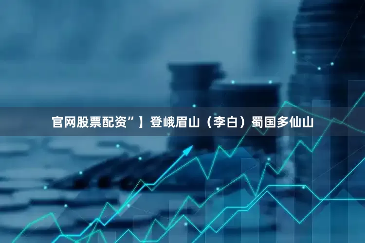 官网股票配资”】登峨眉山（李白）蜀国多仙山