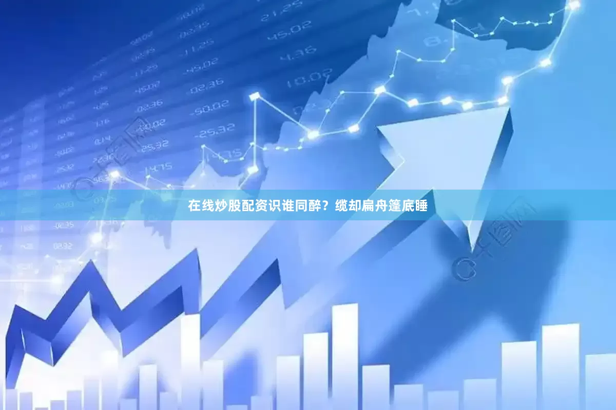 在线炒股配资识谁同醉？缆却扁舟篷底睡