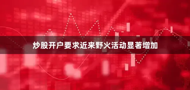 炒股开户要求近来野火活动显著增加