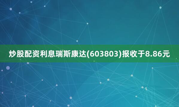 炒股配资利息瑞斯康达(603803)报收于8.86元