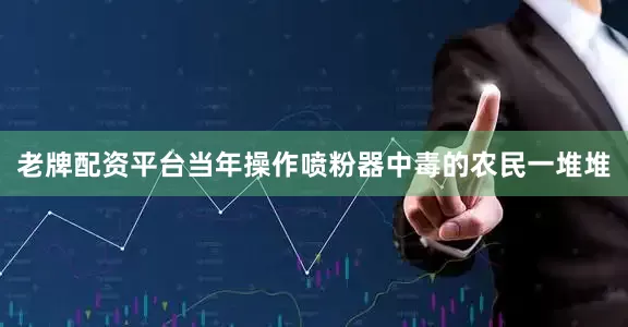 老牌配资平台当年操作喷粉器中毒的农民一堆堆