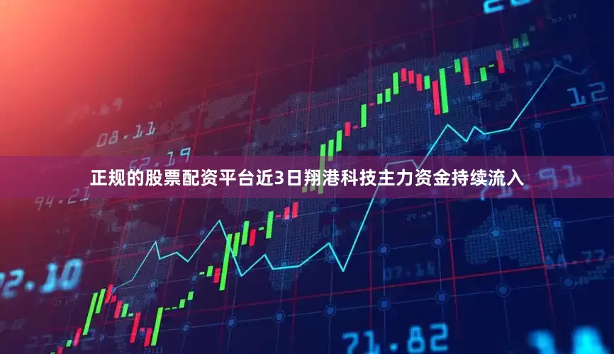 正规的股票配资平台近3日翔港科技主力资金持续流入
