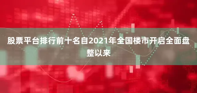 股票平台排行前十名自2021年全国楼市开启全面盘整以来