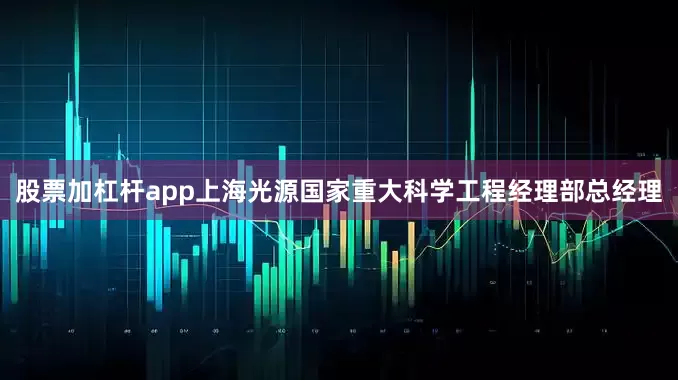 股票加杠杆app上海光源国家重大科学工程经理部总经理