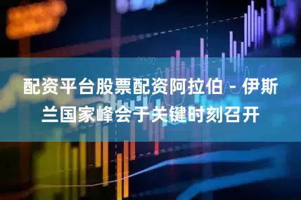 配资平台股票配资阿拉伯 - 伊斯兰国家峰会于关键时刻召开