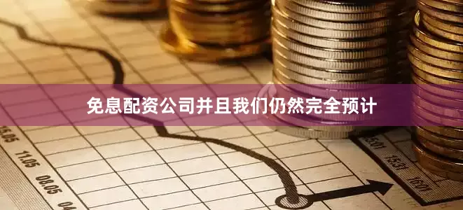免息配资公司并且我们仍然完全预计