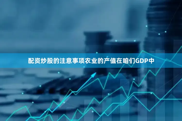 配资炒股的注意事项农业的产值在咱们GDP中