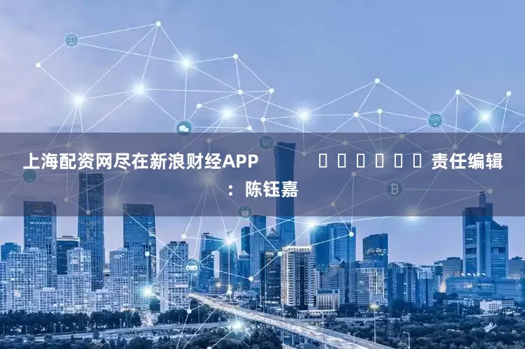 上海配资网尽在新浪财经APP            						责任编辑：陈钰嘉