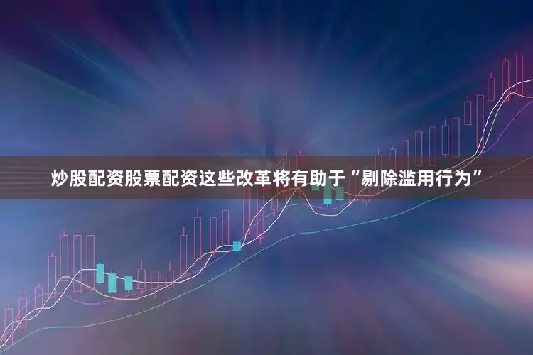 炒股配资股票配资这些改革将有助于“剔除滥用行为”