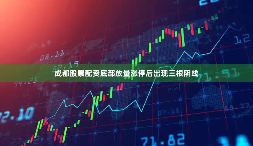 成都股票配资底部放量涨停后出现三根阴线