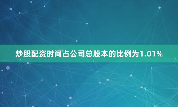 炒股配资时间占公司总股本的比例为1.01%
