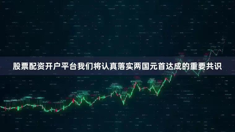 股票配资开户平台我们将认真落实两国元首达成的重要共识