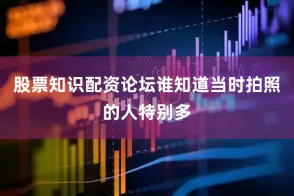 股票知识配资论坛谁知道当时拍照的人特别多