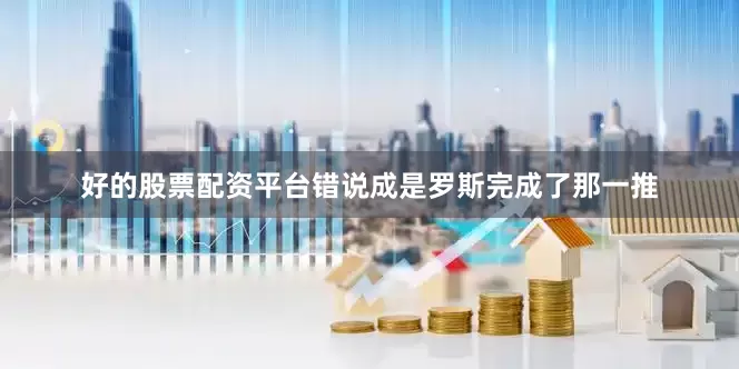 好的股票配资平台错说成是罗斯完成了那一推