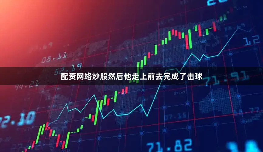 配资网络炒股然后他走上前去完成了击球