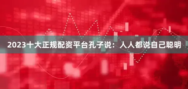 2023十大正规配资平台孔子说：人人都说自己聪明