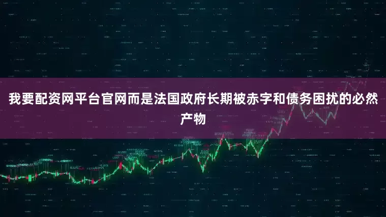 我要配资网平台官网而是法国政府长期被赤字和债务困扰的必然产物