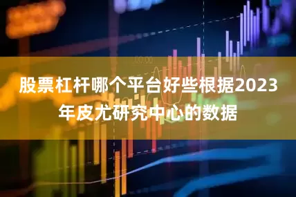 股票杠杆哪个平台好些根据2023年皮尤研究中心的数据