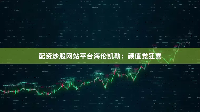 配资炒股网站平台海伦凯勒：颜值党狂喜