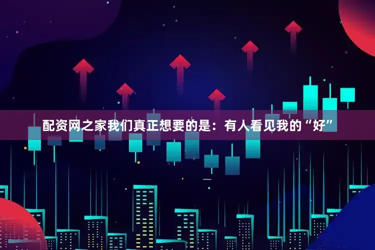 配资网之家我们真正想要的是：有人看见我的“好”