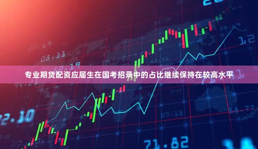 专业期货配资应届生在国考招录中的占比继续保持在较高水平