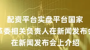 配资平台实盘平台国家发展改革委相关负责人在新闻发布会上介绍