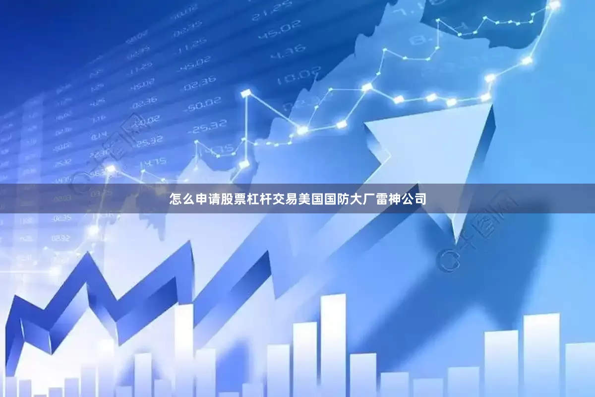 怎么申请股票杠杆交易美国国防大厂雷神公司