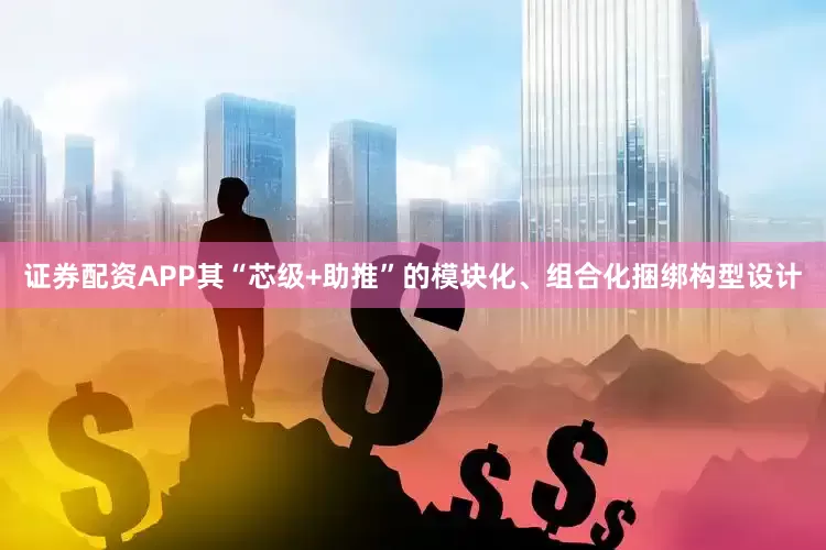 证券配资APP其“芯级+助推”的模块化、组合化捆绑构型设计