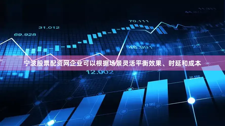 宁波股票配资网企业可以根据场景灵活平衡效果、时延和成本