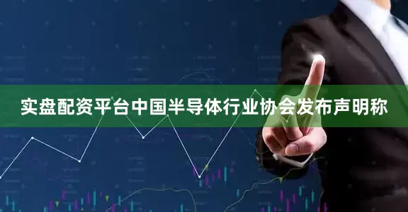 实盘配资平台中国半导体行业协会发布声明称