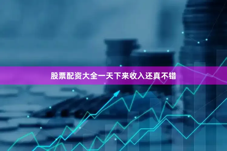 股票配资大全一天下来收入还真不错