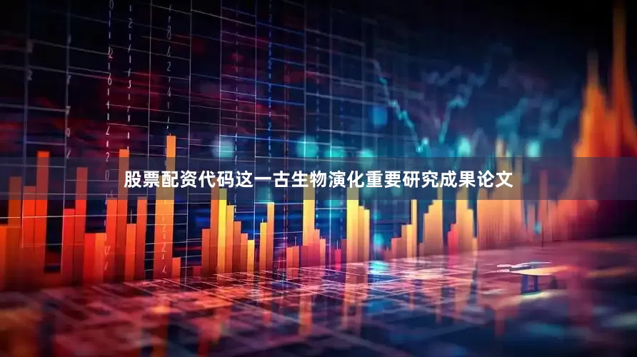 股票配资代码 这一古生物演化重要研究成果论文