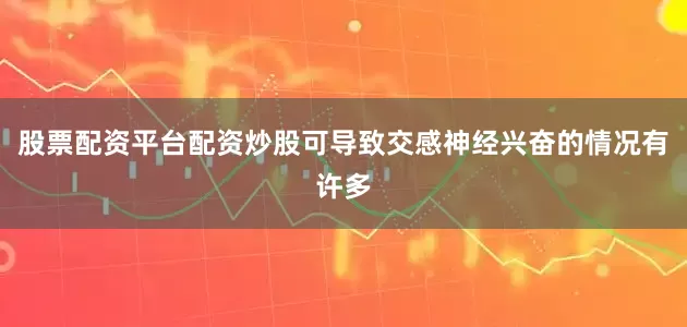 股票配资平台配资炒股可导致交感神经兴奋的情况有许多