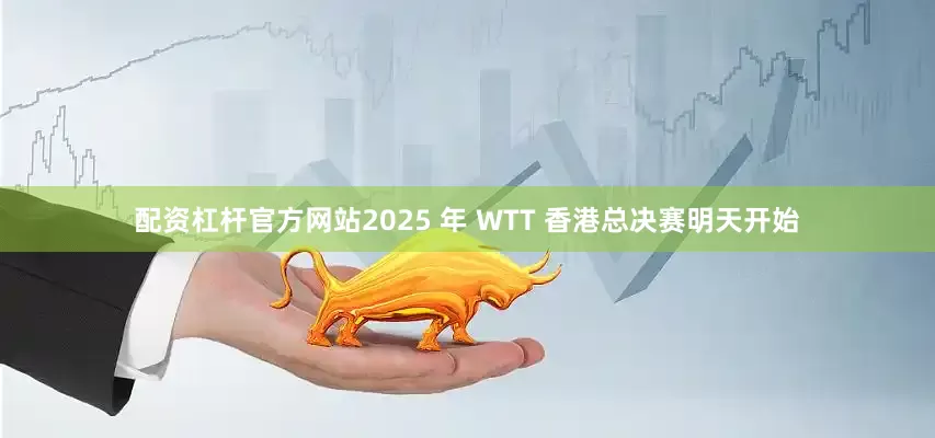 配资杠杆官方网站2025 年 WTT 香港总决赛明天开始