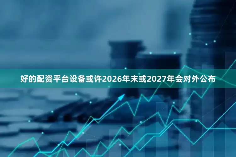 好的配资平台设备或许2026年末或2027年会对外公布