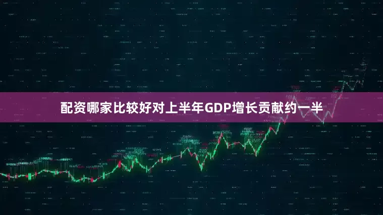 配资哪家比较好对上半年GDP增长贡献约一半