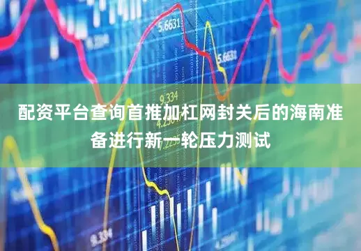 配资平台查询首推加杠网封关后的海南准备进行新一轮压力测试