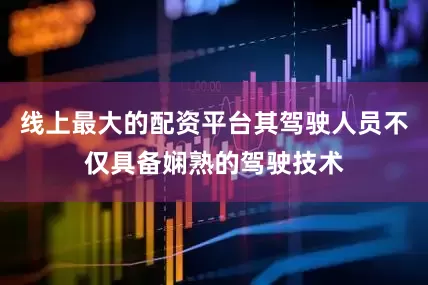 线上最大的配资平台其驾驶人员不仅具备娴熟的驾驶技术