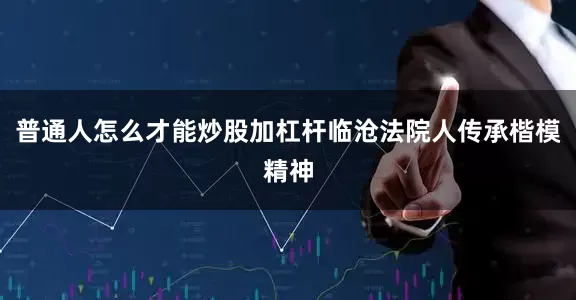 普通人怎么才能炒股加杠杆临沧法院人传承楷模精神